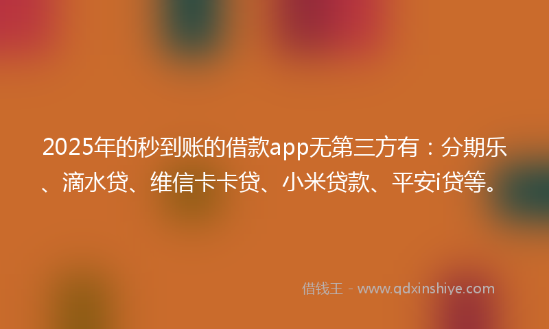 2025年的秒到账的借款app无第三方有：分期乐、滴水贷、维信卡卡贷、小米贷款、平安i贷等。