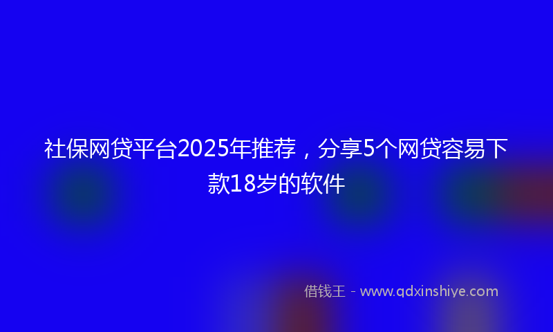 社保网贷平台2025年推荐，分享5个网贷容易下款18岁的软件