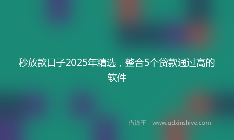 秒放款口子2025年精选，整合5个贷款通过高的软件