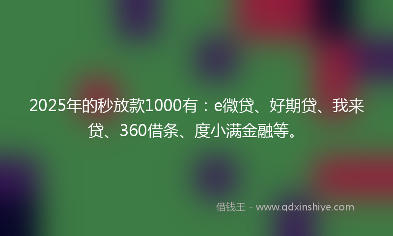 2025年的秒放款1000有：e微贷、好期贷、我来贷、360借条、度小满金融等。