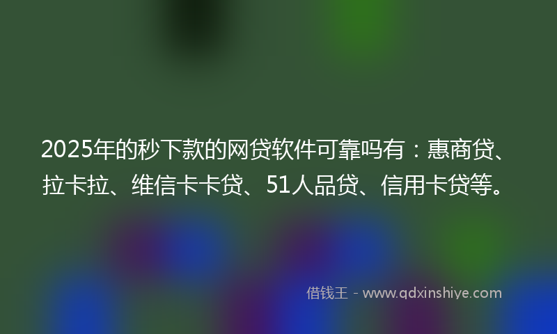 2025年的秒下款的网贷软件可靠吗有：惠商贷、拉卡拉、维信卡卡贷、51人品贷、信用卡贷等。