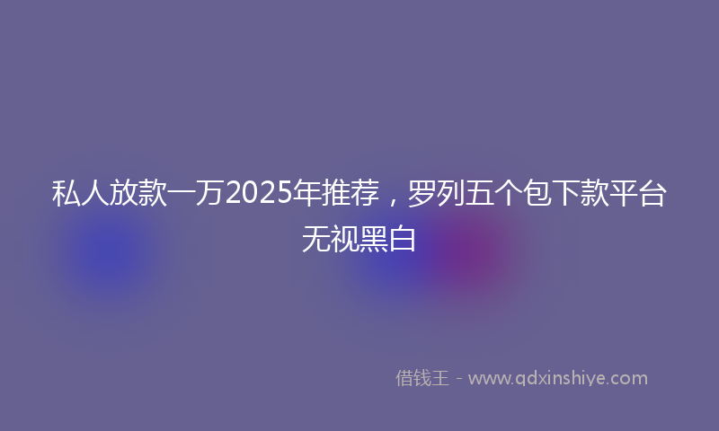 私人放款一万2025年推荐，罗列五个包下款平台无视黑白