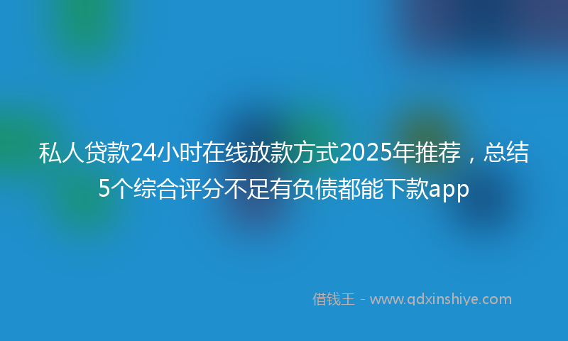 私人贷款24小时在线放款方式2025年推荐，总结5个综合评分不足有负债都能下款app