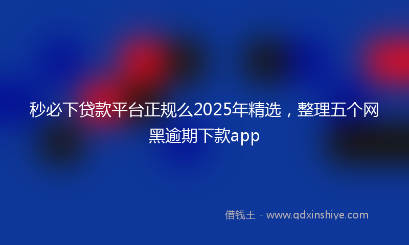 秒必下贷款平台正规么2025年精选，整理五个网黑逾期下款app
