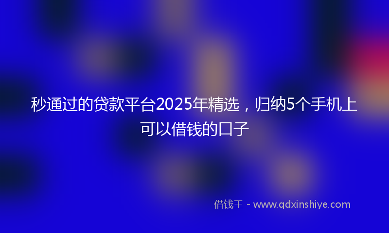 秒通过的贷款平台2025年精选，归纳5个手机上可以借钱的口子