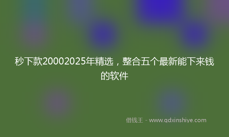 秒下款20002025年精选，整合五个最新能下来钱的软件