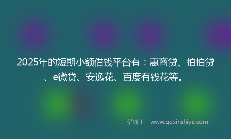 2025年的短期小额借钱平台有：惠商贷、拍拍贷、e微贷、安逸花、百度有钱花等。