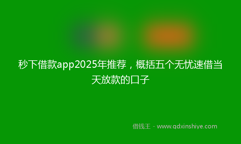 秒下借款app2025年推荐，概括五个无忧速借当天放款的口子