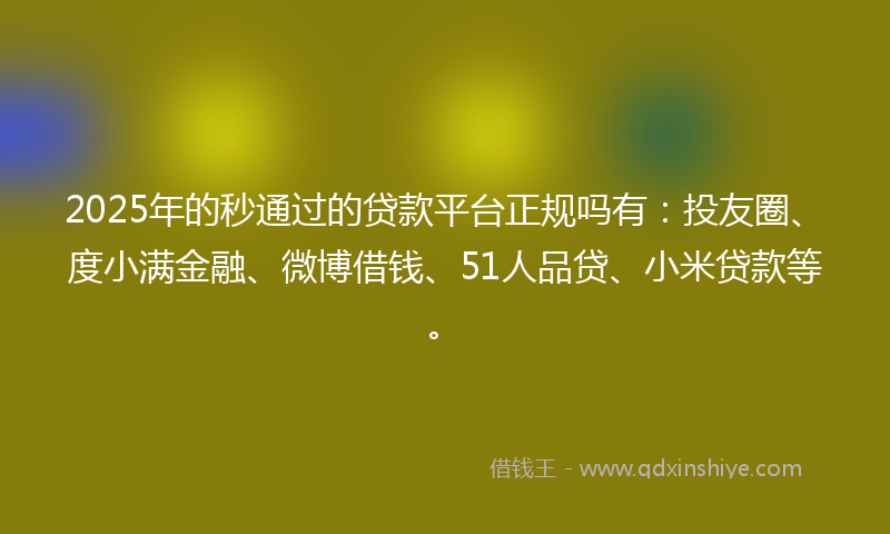 2025年的秒通过的贷款平台正规吗有：投友圈、度小满金融、微博借钱、51人品贷、小米贷款等。