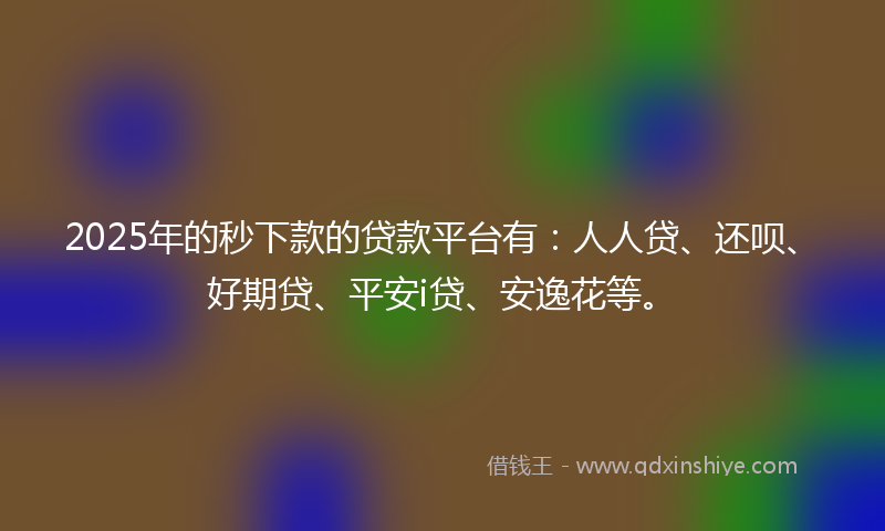 2025年的秒下款的贷款平台有：人人贷、还呗、好期贷、平安i贷、安逸花等。