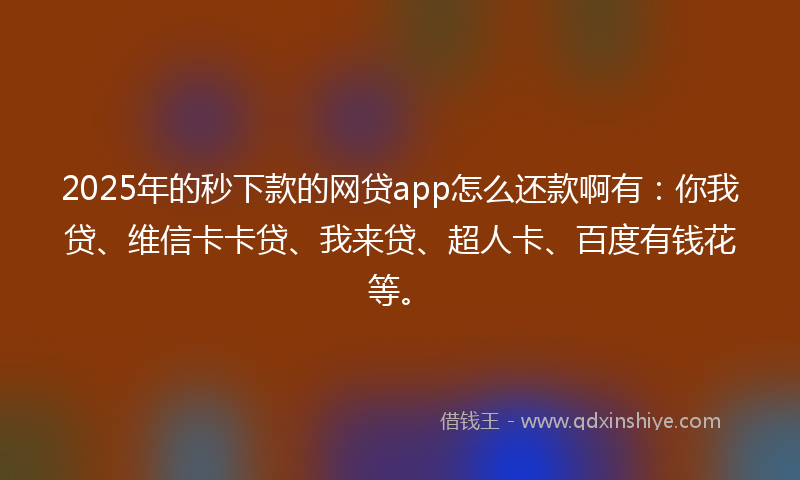 2025年的秒下款的网贷app怎么还款啊有：你我贷、维信卡卡贷、我来贷、超人卡、百度有钱花等。