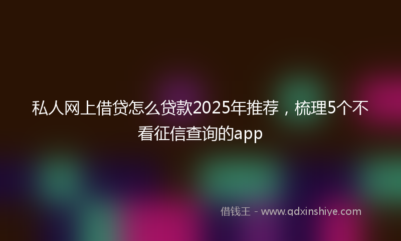 私人网上借贷怎么贷款2025年推荐,梳理5个不看征信查询的app