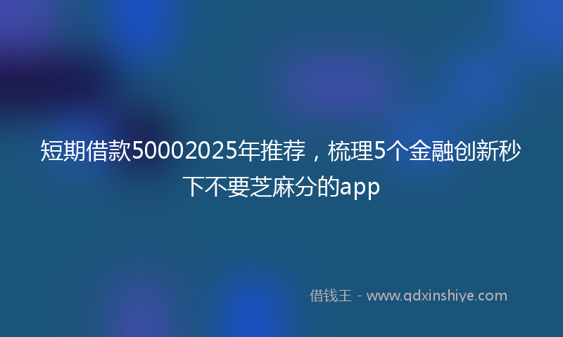 短期借款50002025年推荐，梳理5个金融创新秒下不要芝麻分的app