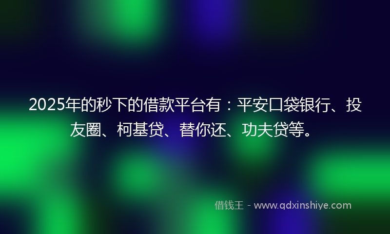 2025年的秒下的借款平台有：平安口袋银行、投友圈、柯基贷、替你还、功夫贷等。