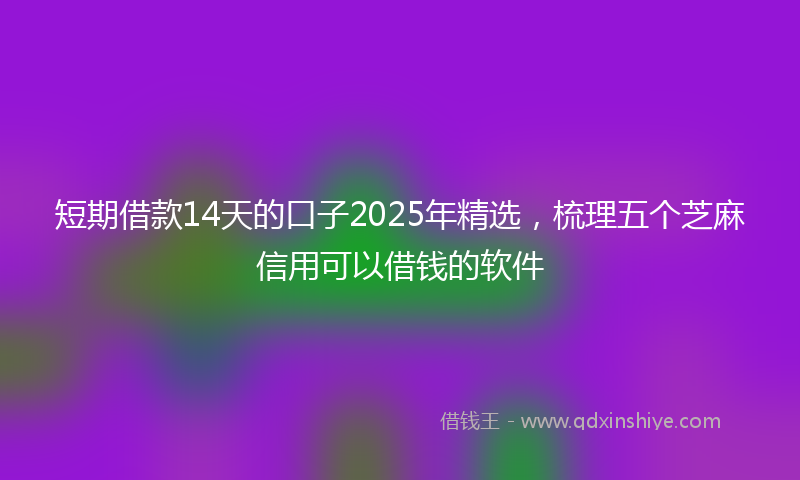 短期借款14天的口子2025年精选，梳理五个芝麻信用可以借钱的软件