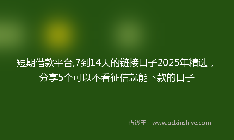 短期借款平台,7到14天的链接口子2025年精选，分享5个可以不看征信就能下款的口子