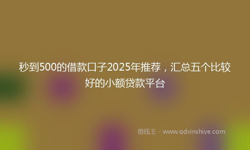 秒到500的借款口子2025年推荐，汇总五个比较好的小额贷款平台