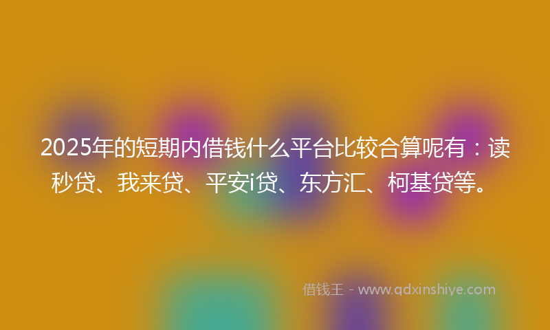 2025年的短期内借钱什么平台比较合算呢有：读秒贷、我来贷、平安i贷、东方汇、柯基贷等。