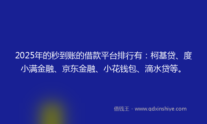 2025年的秒到账的借款平台排行有：柯基贷、度小满金融、京东金融、小花钱包、滴水贷等。