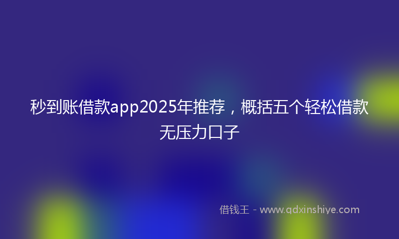 秒到账借款app2025年推荐，概括五个轻松借款无压力口子