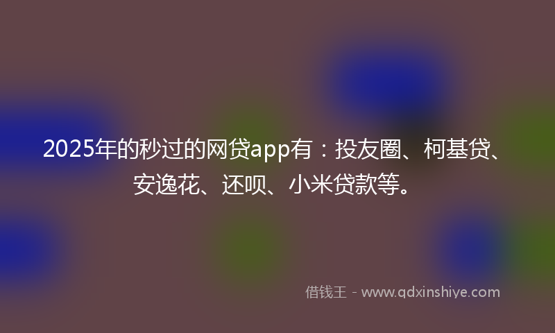 2025年的秒过的网贷app有：投友圈、柯基贷、安逸花、还呗、小米贷款等。