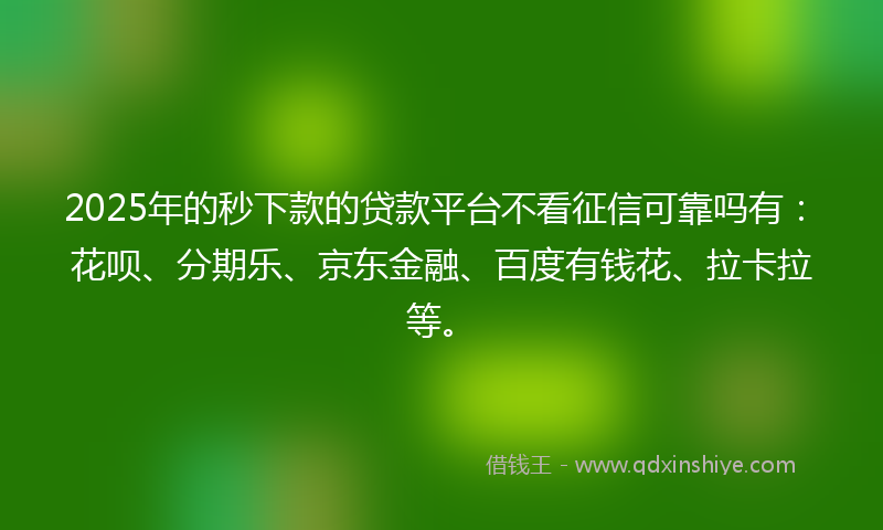 2025年的秒下款的贷款平台不看征信可靠吗有：花呗、分期乐、京东金融、百度有钱花、拉卡拉等。