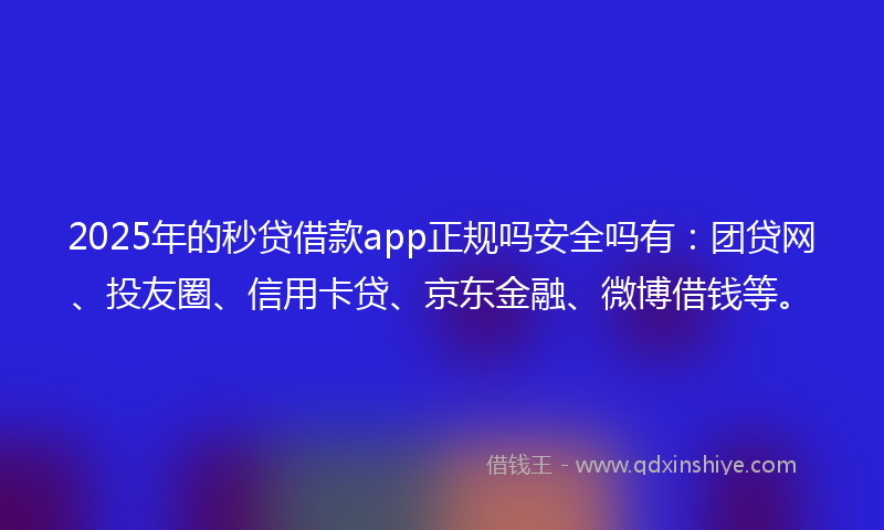 2025年的秒贷借款app正规吗安全吗有：团贷网、投友圈、信用卡贷、京东金融、微博借钱等。