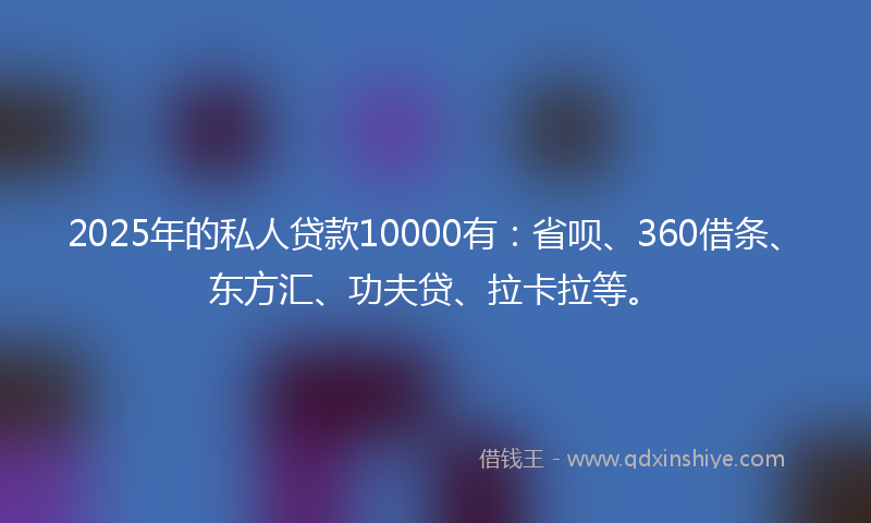 2025年的私人贷款10000有：省呗、360借条、东方汇、功夫贷、拉卡拉等。