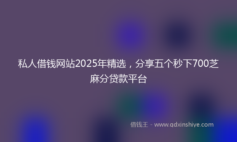 私人借钱网站2025年精选，分享五个秒下700芝麻分贷款平台