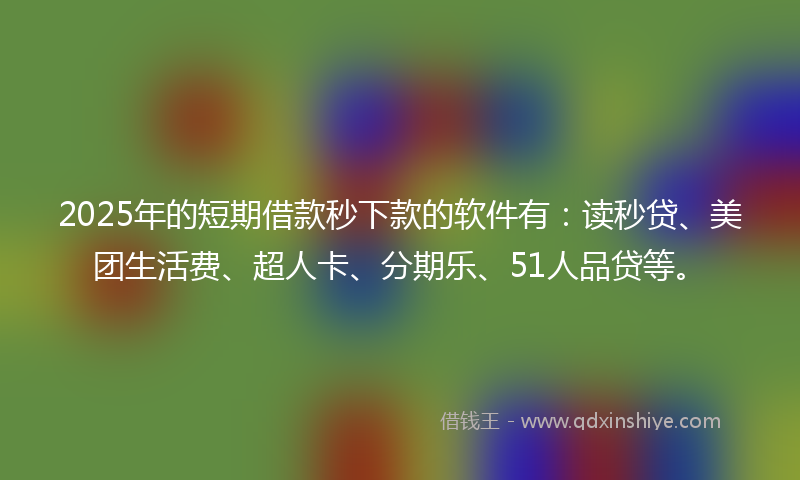 2025年的短期借款秒下款的软件有：读秒贷、美团生活费、超人卡、分期乐、51人品贷等。