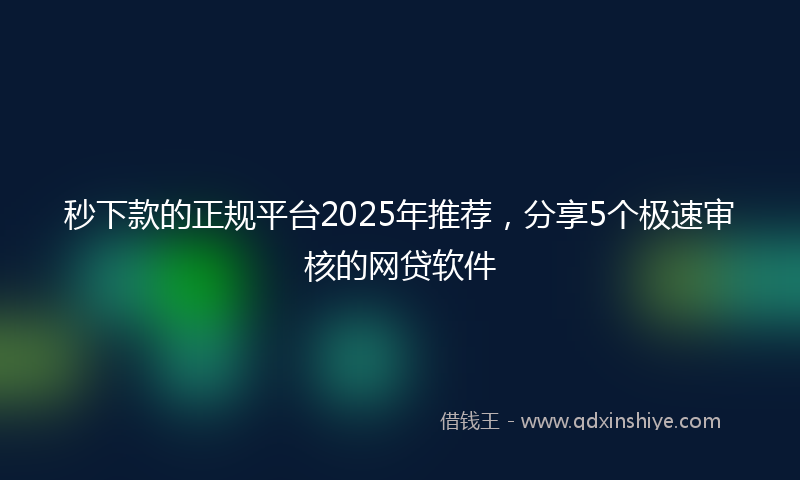 秒下款的正规平台2025年推荐，分享5个极速审核的网贷软件