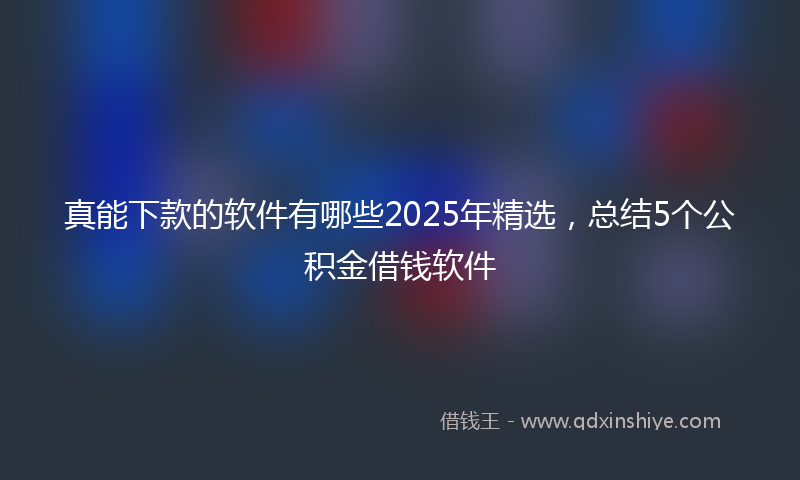 真能下款的软件有哪些2025年精选，总结5个公积金借钱软件