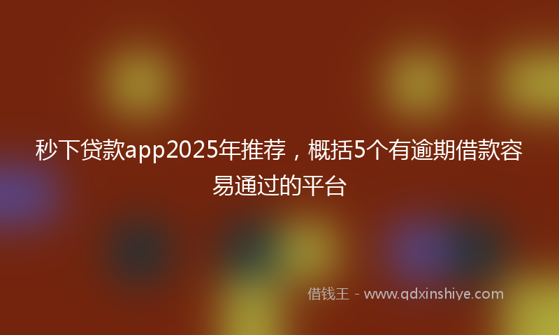 秒下贷款app2025年推荐，概括5个有逾期借款容易通过的平台