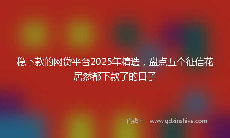 稳下款的网贷平台2025年精选，盘点五个征信花居然都下款了的口子