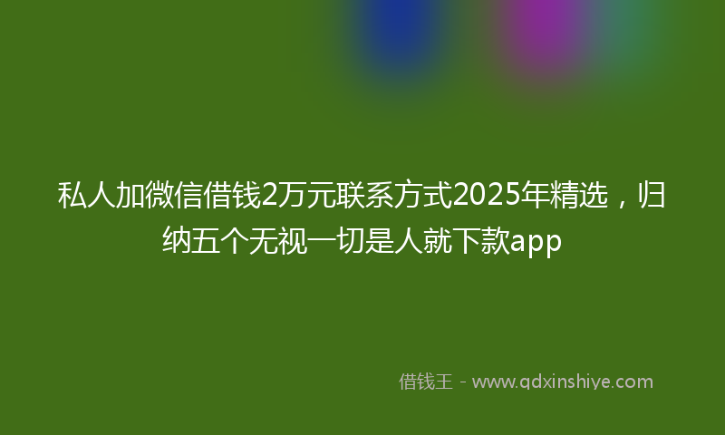 私人加微信借钱2万元联系方式2025年精选，归纳五个无视一切是人就下款app