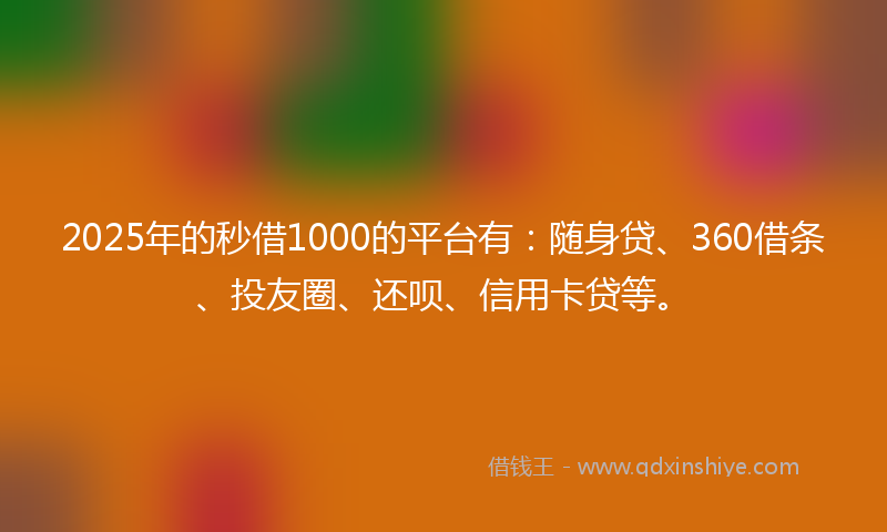 2025年的秒借1000的平台有：随身贷、360借条、投友圈、还呗、信用卡贷等。