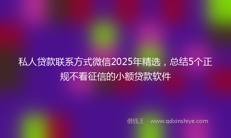 私人贷款联系方式微信2025年精选，总结5个正规不看征信的小额贷款软件