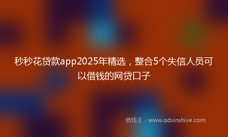 秒秒花贷款app2025年精选，整合5个失信人员可以借钱的网贷口子