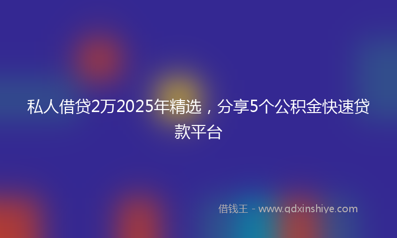 私人借贷2万2025年精选，分享5个公积金快速贷款平台