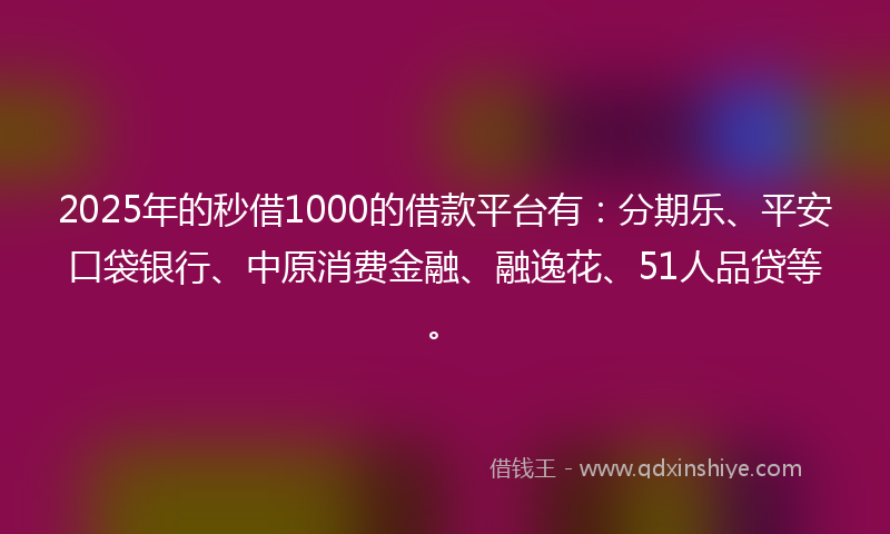 2025年的秒借1000的借款平台有：分期乐、平安口袋银行、中原消费金融、融逸花、51人品贷等。