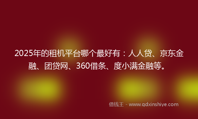 2025年的租机平台哪个最好有：人人贷、京东金融、团贷网、360借条、度小满金融等。