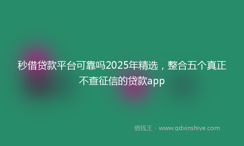 秒借贷款平台可靠吗2025年精选，整合五个真正不查征信的贷款app