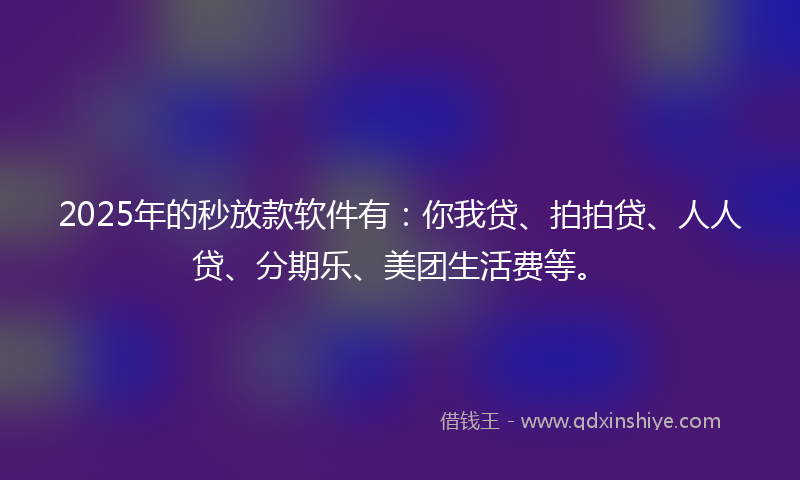 2025年的秒放款软件有：你我贷、拍拍贷、人人贷、分期乐、美团生活费等。