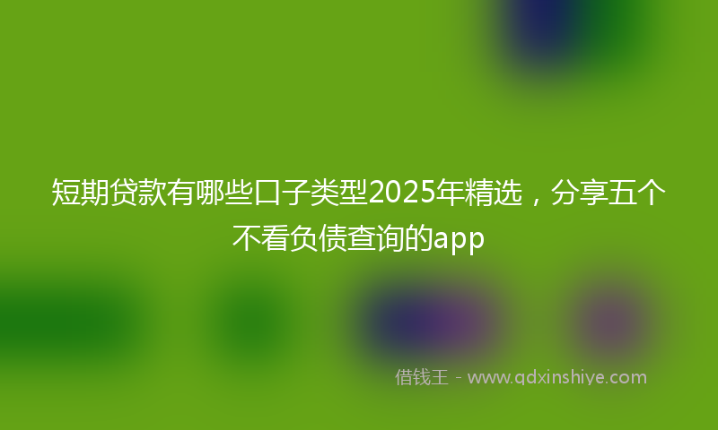 短期贷款有哪些口子类型2025年精选，分享五个不看负债查询的app