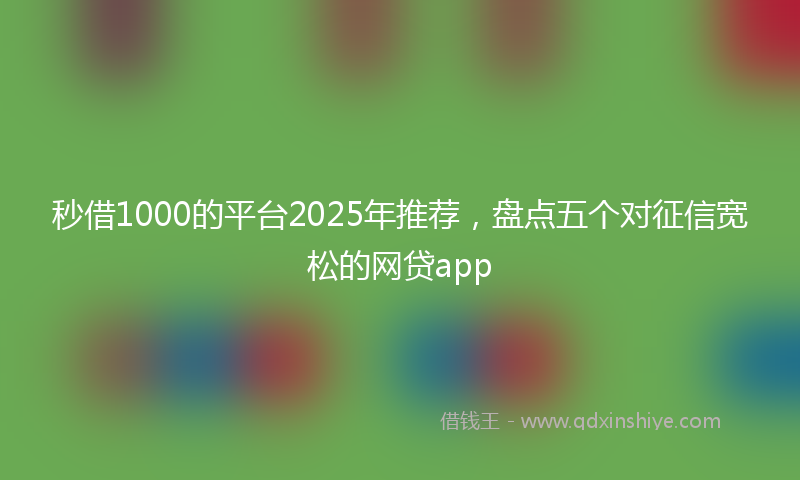 秒借1000的平台2025年推荐，盘点五个对征信宽松的网贷app