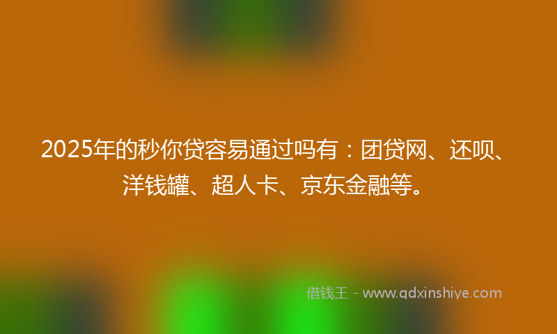 2025年的秒你贷容易通过吗有：团贷网、还呗、洋钱罐、超人卡、京东金融等。