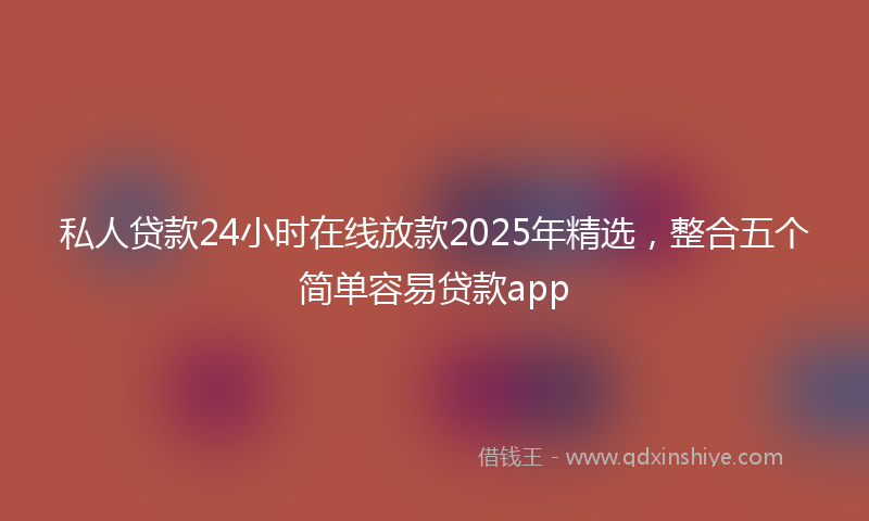 私人贷款24小时在线放款2025年精选，整合五个简单容易贷款app