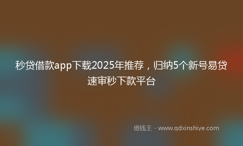 秒贷借款app下载2025年推荐，归纳5个新号易贷速审秒下款平台