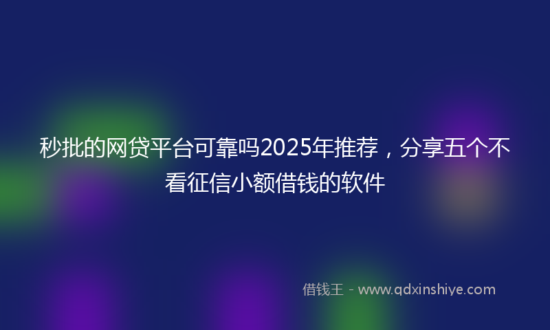 秒批的网贷平台可靠吗2025年推荐，分享五个不看征信小额借钱的软件