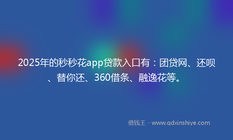 2025年的秒秒花app贷款入口有：团贷网、还呗、替你还、360借条、融逸花等。